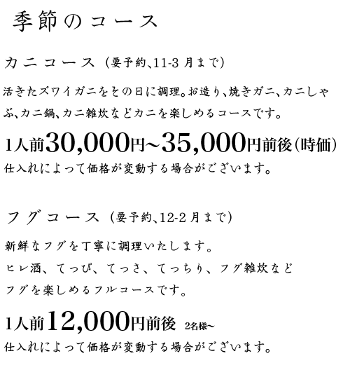 季節のコース
カニコース(要予約、11-3月まで)活きたズワイガニをその日に調理。
お造り、焼きガニ、ゆでガニ、カニ鍋、カニ雑炊など
カニを楽しめるフルコースです。