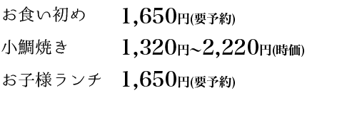 お食い初め 1,500円
小鯛焼き 1,200円〜2,000円(時価)
お子様ランチ 1,500円
