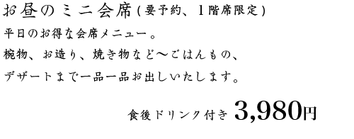 お昼のミニ会席 (要予約、１階席限定)3300円。お昼だけのお得な会席メニュー。椀物、お造り、焼き物など～ごはんもの、デザートまで一品一品お出しいたします。食後ドリンク付き